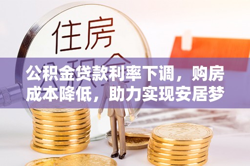 容县公积金贷款利率下调，购房成本降低，助力实现安居梦