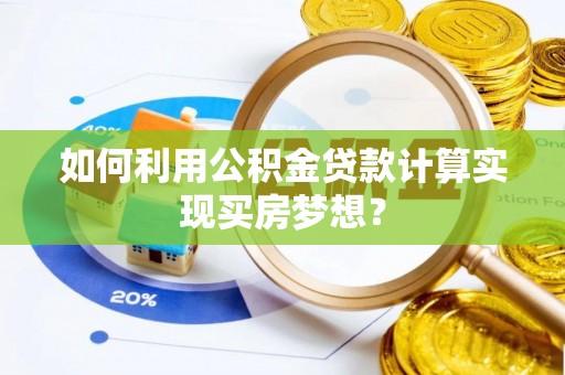 容县如何利用公积金贷款计算实现买房梦想？