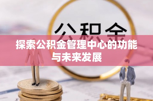 容县探索公积金管理中心的功能与未来发展