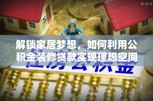 容县解锁家居梦想，如何利用公积金装修贷款实现理想空间