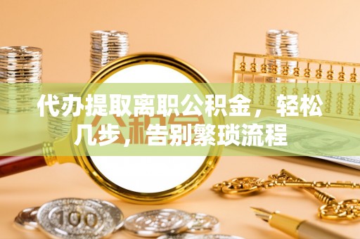容县代办提取离职公积金，轻松几步，告别繁琐流程