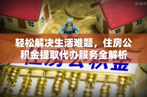 容县轻松解决生活难题，住房公积金提取代办服务全解析