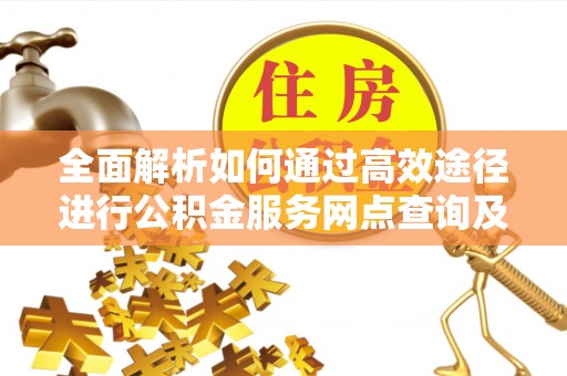 容县全面解析如何通过高效途径进行公积金服务网点查询及办理相关业务
