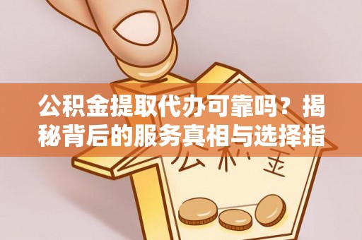 容县公积金提取代办可靠吗？揭秘背后的服务真相与选择指南