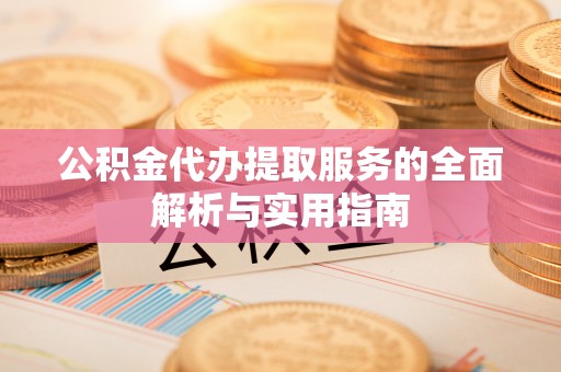 容县公积金代办提取服务的全面解析与实用指南
