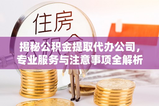 容县揭秘公积金提取代办公司，专业服务与注意事项全解析