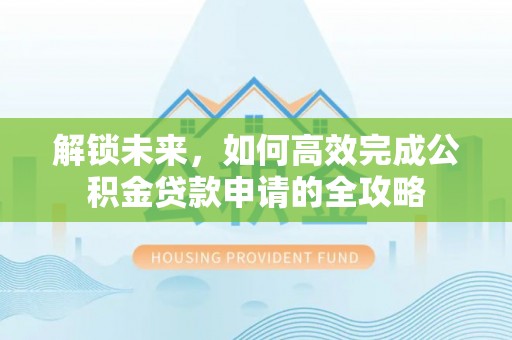 容县解锁未来，如何高效完成公积金贷款申请的全攻略