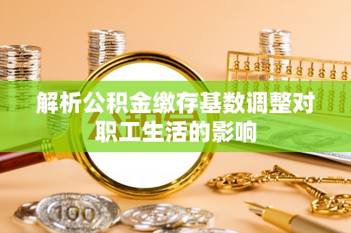 容县解析公积金缴存基数调整对职工生活的影响