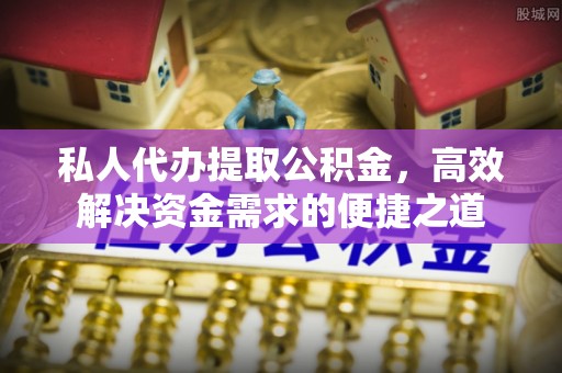 容县私人代办提取公积金，高效解决资金需求的便捷之道