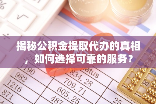 容县揭秘公积金提取代办的真相，如何选择可靠的服务？