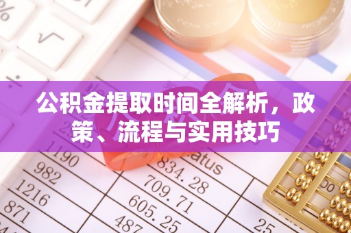 容县公积金提取时间全解析，政策、流程与实用技巧