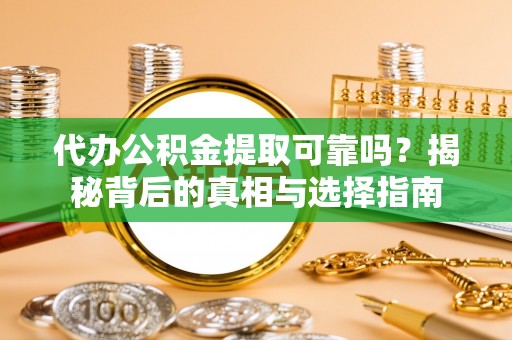 容县代办公积金提取可靠吗？揭秘背后的真相与选择指南