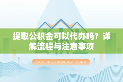 容县提取公积金可以代办吗？详解流程与注意事项