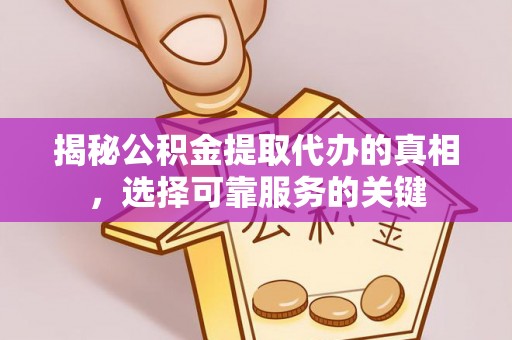 容县揭秘公积金提取代办的真相，选择可靠服务的关键
