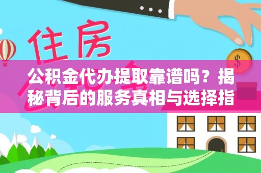 容县公积金代办提取靠谱吗？揭秘背后的服务真相与选择指南