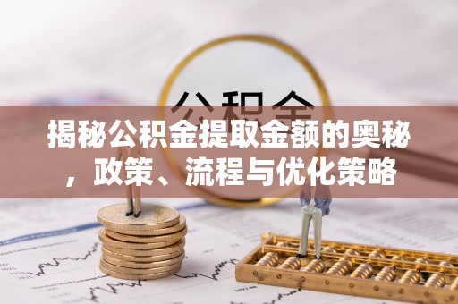 容县揭秘公积金提取金额的奥秘，政策、流程与优化策略