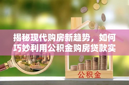 容县揭秘现代购房新趋势，如何巧妙利用公积金购房贷款实现梦想家园