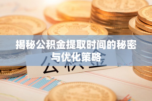 容县揭秘公积金提取时间的秘密与优化策略