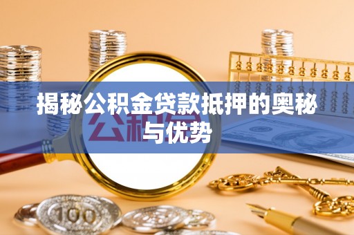 容县揭秘公积金贷款抵押的奥秘与优势