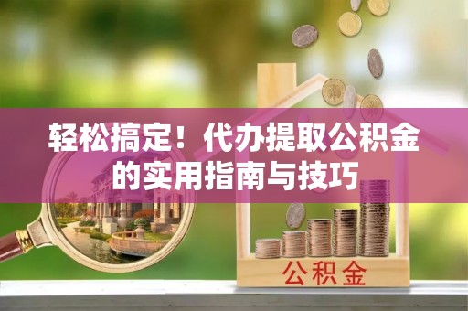 容县轻松搞定！代办提取公积金的实用指南与技巧