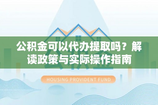 容县公积金可以代办提取吗？解读政策与实际操作指南