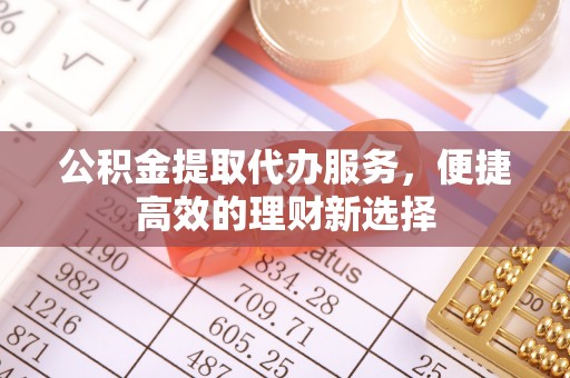 容县公积金提取代办服务，便捷高效的理财新选择