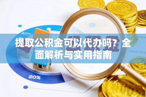 容县提取公积金可以代办吗？全面解析与实用指南
