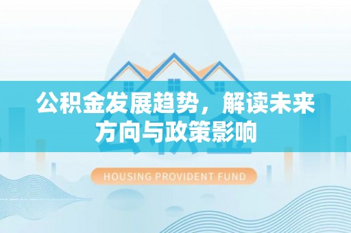 容县公积金发展趋势，解读未来方向与政策影响