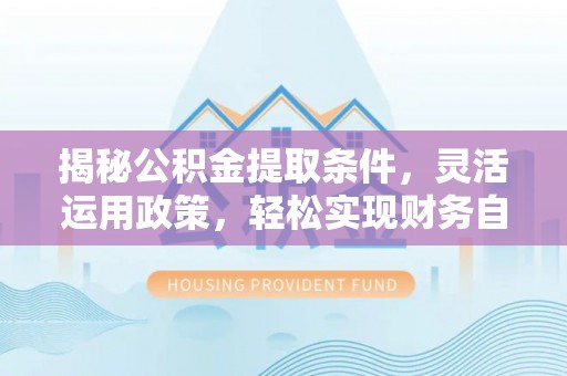 容县揭秘公积金提取条件，灵活运用政策，轻松实现财务自由