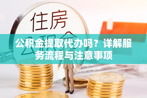 容县公积金提取代办吗？详解服务流程与注意事项