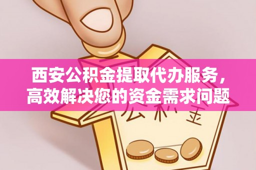 容县西安公积金提取代办服务，高效解决您的资金需求问题