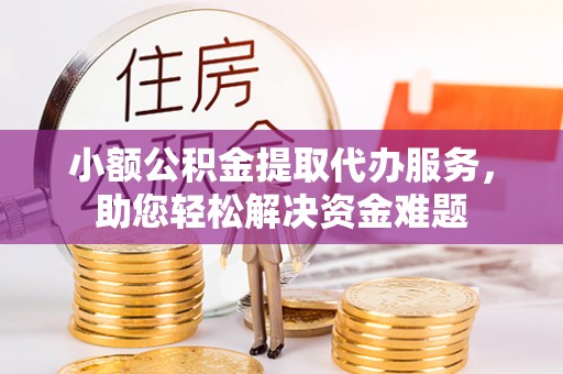 容县小额公积金提取代办服务，助您轻松解决资金难题