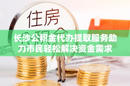 容县长沙公积金代办提取服务助力市民轻松解决资金需求