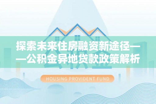 容县探索未来住房融资新途径——公积金异地贷款政策解析与实践
