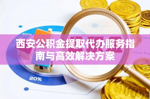 容县西安公积金提取代办服务指南与高效解决方案