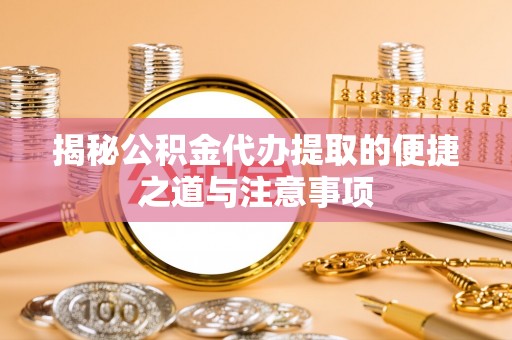 容县揭秘公积金代办提取的便捷之道与注意事项