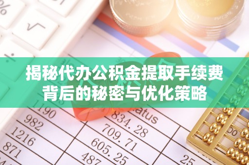 容县揭秘代办公积金提取手续费背后的秘密与优化策略