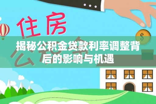 容县揭秘公积金贷款利率调整背后的影响与机遇