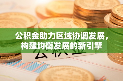 容县公积金助力区域协调发展，构建均衡发展的新引擎