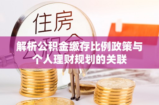 容县解析公积金缴存比例政策与个人理财规划的关联