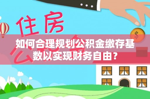 容县如何合理规划公积金缴存基数以实现财务自由？