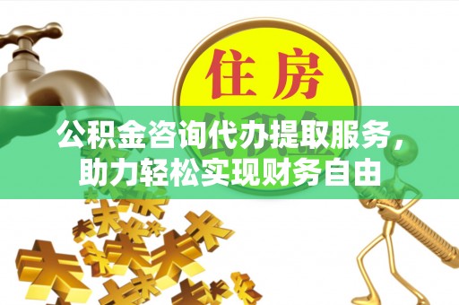容县公积金咨询代办提取服务，助力轻松实现财务自由