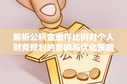 容县解析公积金缴存比例对个人财务规划的影响与优化策略