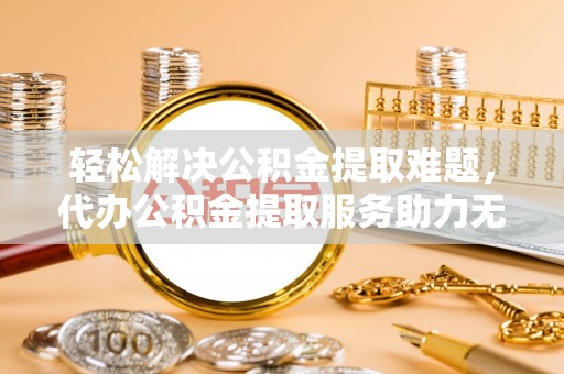 容县轻松解决公积金提取难题，代办公积金提取服务助力无忧生活
