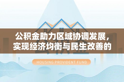 容县公积金助力区域协调发展，实现经济均衡与民生改善的新路径