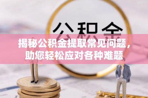 容县揭秘公积金提取常见问题，助您轻松应对各种难题