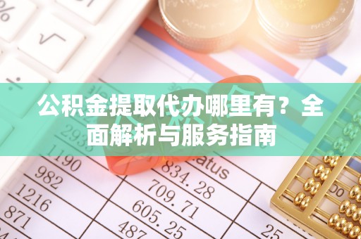 容县公积金提取代办哪里有？全面解析与服务指南