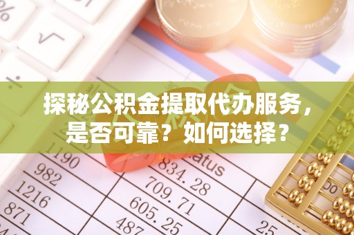容县探秘公积金提取代办服务，是否可靠？如何选择？