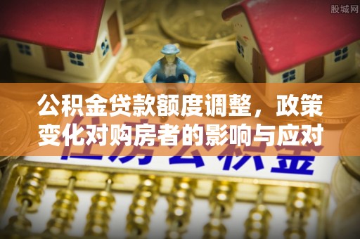 容县公积金贷款额度调整，政策变化对购房者的影响与应对策略