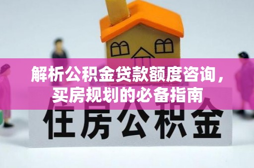 容县解析公积金贷款额度咨询，买房规划的必备指南